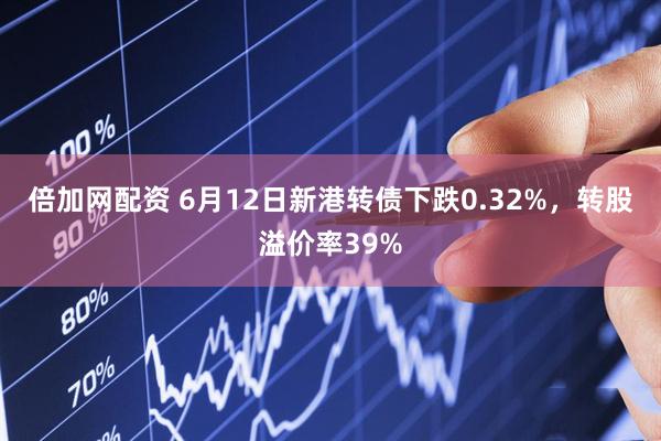 倍加网配资 6月12日新港转债下跌0.32%，转股溢价率39%