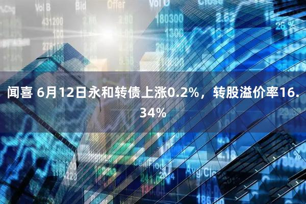 闻喜 6月12日永和转债上涨0.2%，转股溢价率16.34%
