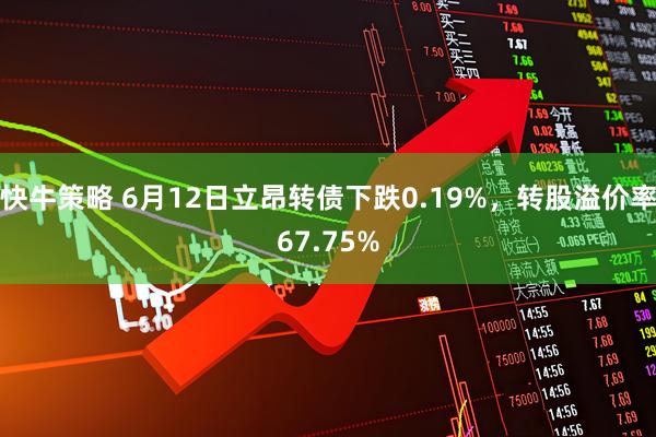 快牛策略 6月12日立昂转债下跌0.19%，转股溢价率67.75%