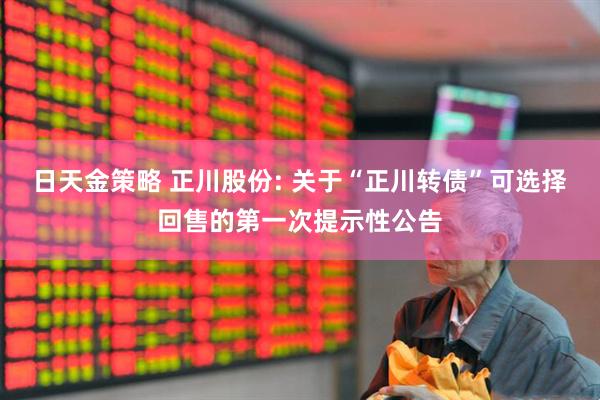 日天金策略 正川股份: 关于“正川转债”可选择回售的第一次提示性公告