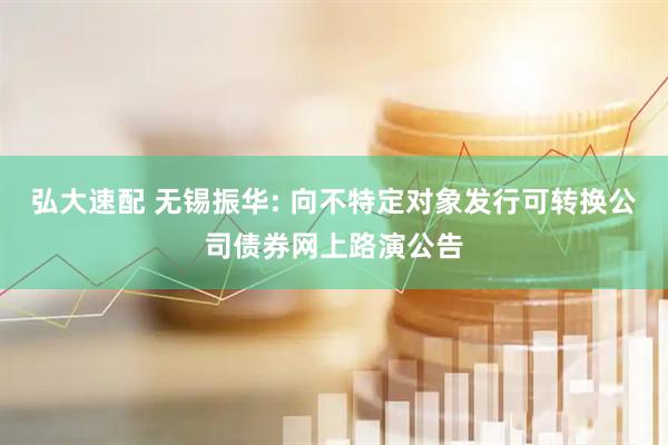 弘大速配 无锡振华: 向不特定对象发行可转换公司债券网上路演公告