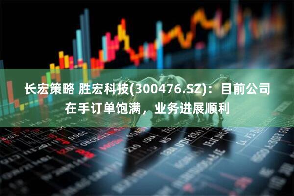 长宏策略 胜宏科技(300476.SZ)：目前公司在手订单饱满，业务进展顺利