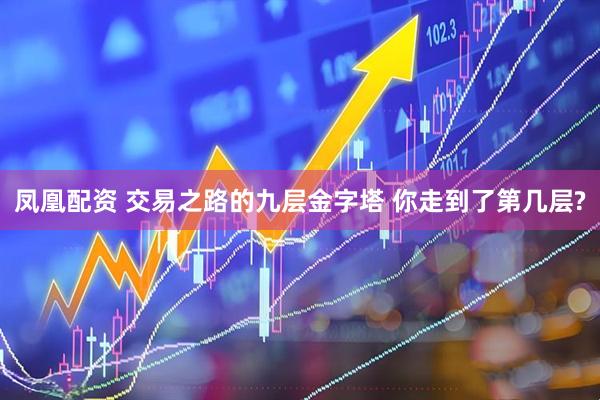 凤凰配资 交易之路的九层金字塔 你走到了第几层?