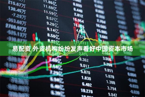 易配资 外资机构纷纷发声看好中国资本市场