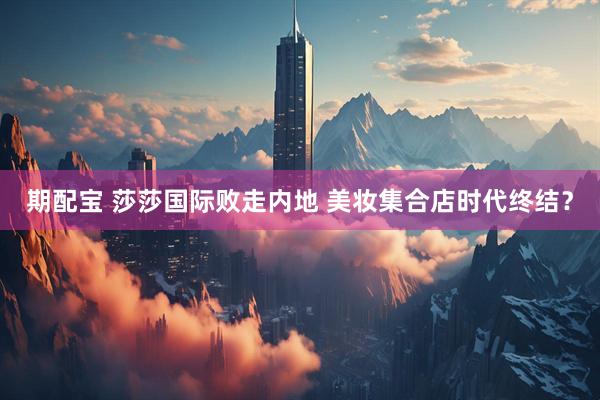 期配宝 莎莎国际败走内地 美妆集合店时代终结？