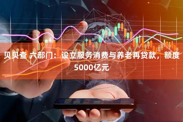 贝贝查 六部门：设立服务消费与养老再贷款，额度5000亿元