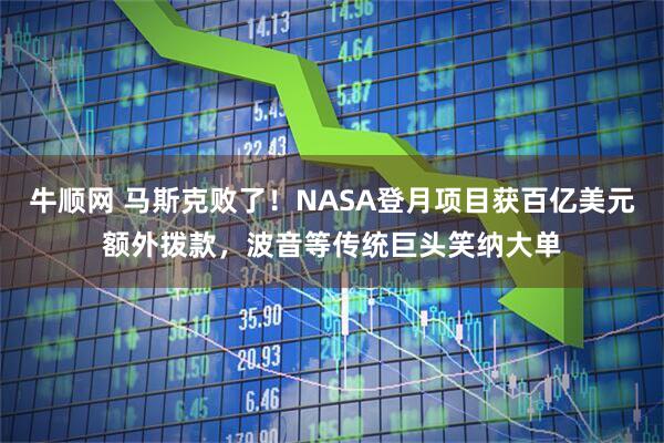 牛顺网 马斯克败了！NASA登月项目获百亿美元额外拨款，波音等传统巨头笑纳大单