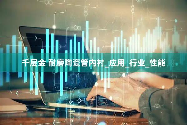 千层金 耐磨陶瓷管内衬_应用_行业_性能