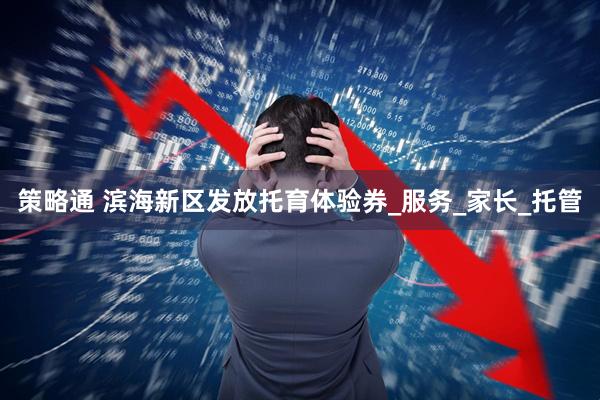 策略通 滨海新区发放托育体验券_服务_家长_托管