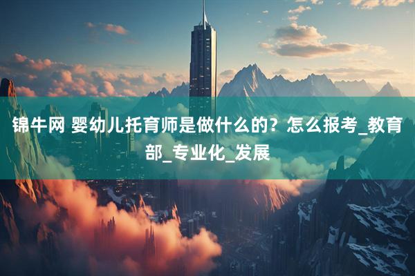 锦牛网 婴幼儿托育师是做什么的？怎么报考_教育部_专业化_发展
