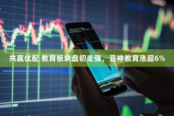 共赢优配 教育板块盘初走强，豆神教育涨超6%