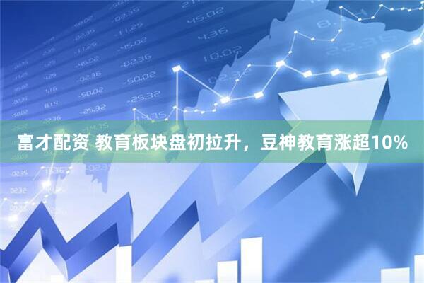 富才配资 教育板块盘初拉升，豆神教育涨超10%