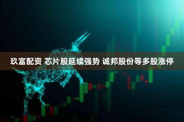 玖富配资 芯片股延续强势 诚邦股份等多股涨停