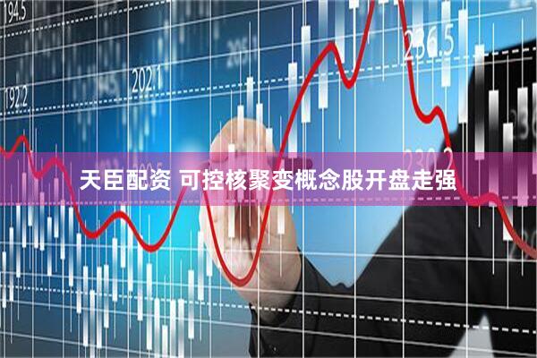 天臣配资 可控核聚变概念股开盘走强