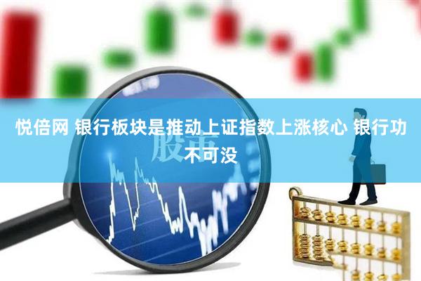 悦倍网 银行板块是推动上证指数上涨核心 银行功不可没