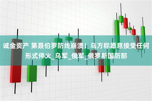 诚金资产 第聂伯罗防线崩溃！乌方称愿意接受任何形式停火_乌军_俄军_俄罗斯国防部