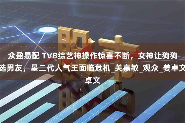 众盈易配 TVB综艺神操作惊喜不断，女神让狗狗选男友，星二代人气王面临危机_关嘉敏_观众_姜卓文