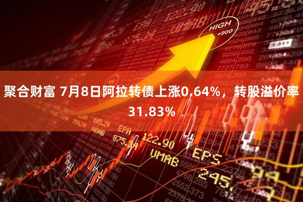 聚合财富 7月8日阿拉转债上涨0.64%，转股溢价率31.83%