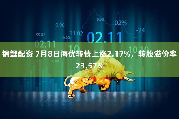 锦鲤配资 7月8日海优转债上涨2.17%，转股溢价率23.57%