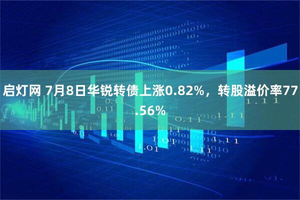 启灯网 7月8日华锐转债上涨0.82%，转股溢价率77.56%