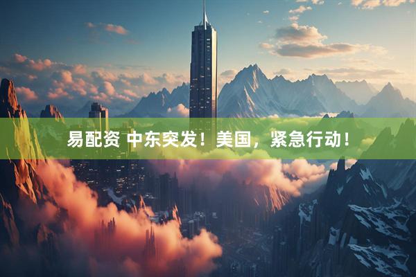 易配资 中东突发！美国，紧急行动！