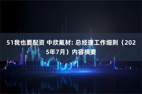 51我也要配资 中欣氟材: 总经理工作细则（2025年7月）内容摘要