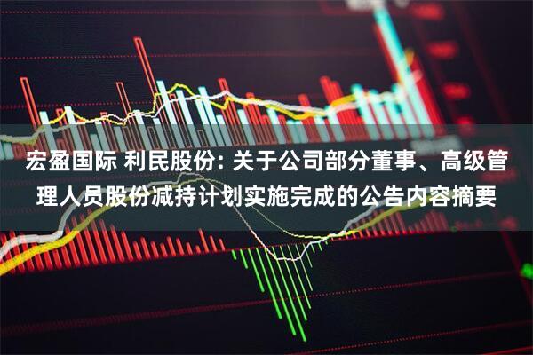 宏盈国际 利民股份: 关于公司部分董事、高级管理人员股份减持计划实施完成的公告内容摘要