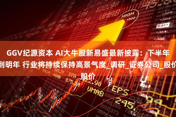 GGV纪源资本 AI大牛股新易盛最新披露：下半年到明年 行业将持续保持高景气度_调研_证券公司_股价