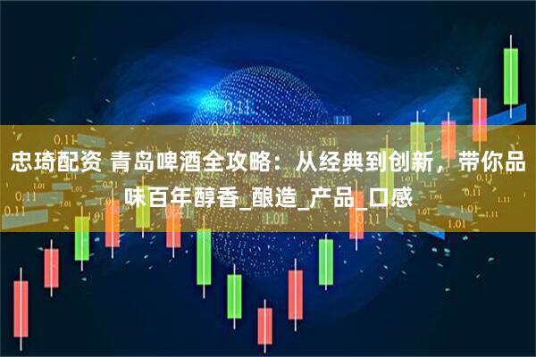 忠琦配资 青岛啤酒全攻略：从经典到创新，带你品味百年醇香_酿造_产品_口感