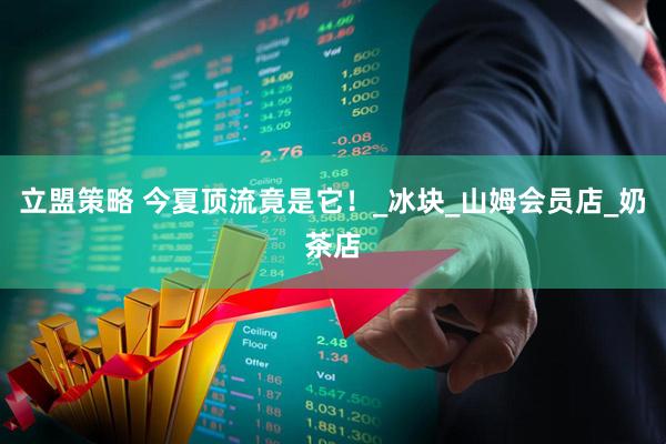 立盟策略 今夏顶流竟是它！_冰块_山姆会员店_奶茶店