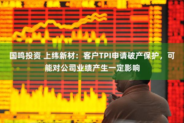 国鸣投资 上纬新材：客户TPI申请破产保护，可能对公司业绩产生一定影响