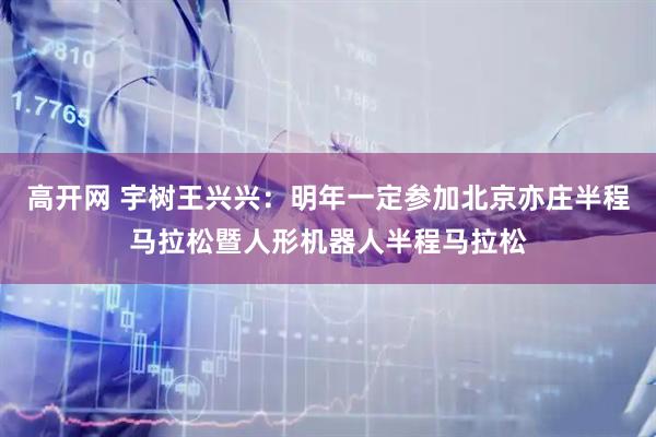 高开网 宇树王兴兴：明年一定参加北京亦庄半程马拉松暨人形机器人半程马拉松