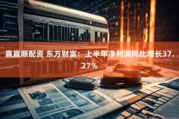 赢赢顺配资 东方财富：上半年净利润同比增长37.27%