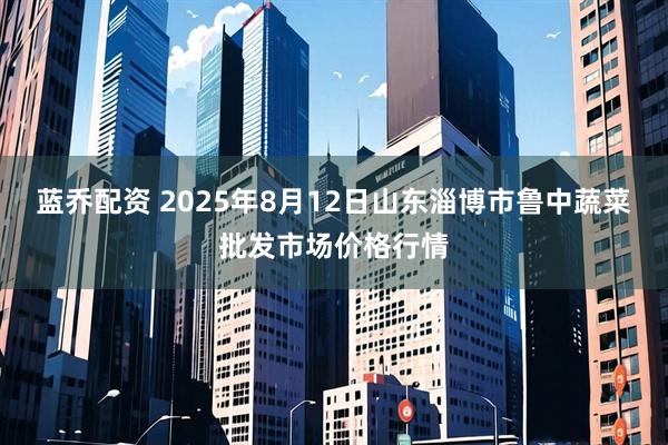 蓝乔配资 2025年8月12日山东淄博市鲁中蔬菜批发市场价格行情