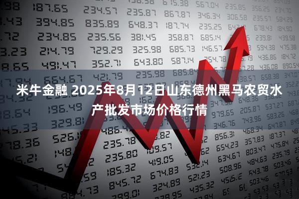 米牛金融 2025年8月12日山东德州黑马农贸水产批发市场价格行情