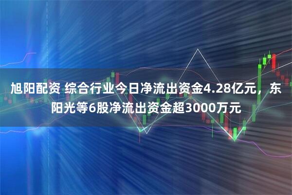 旭阳配资 综合行业今日净流出资金4.28亿元，东阳光等6股净流出资金超3000万元
