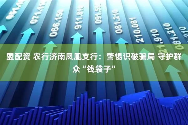 盟配资 农行济南凤凰支行：警惕识破骗局 守护群众“钱袋子”