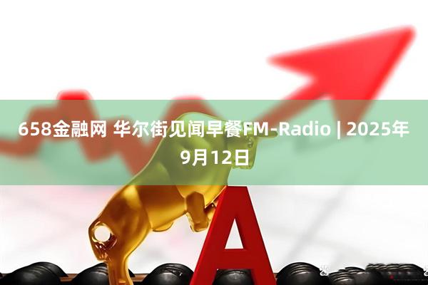 658金融网 华尔街见闻早餐FM-Radio | 2025年9月12日