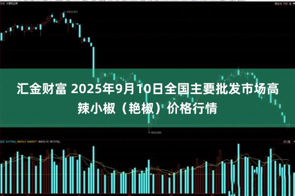 汇金财富 2025年9月10日全国主要批发市场高辣小椒（艳椒）价格行情