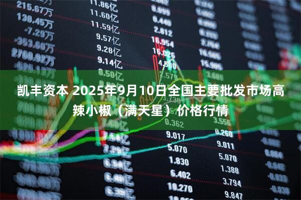 凯丰资本 2025年9月10日全国主要批发市场高辣小椒（满天星）价格行情