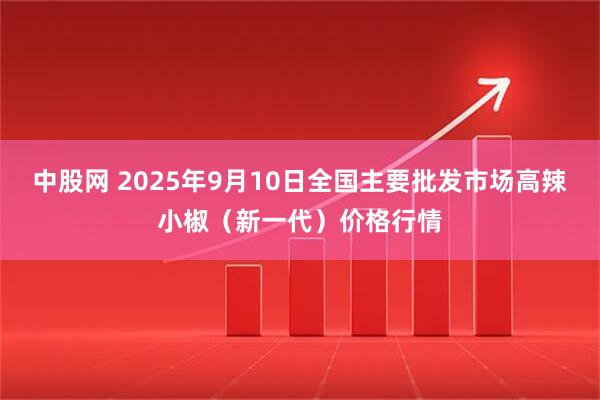 中股网 2025年9月10日全国主要批发市场高辣小椒（新一代）价格行情