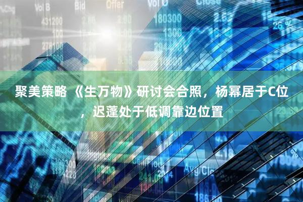 聚美策略 《生万物》研讨会合照，杨幂居于C位，迟蓬处于低调靠边位置