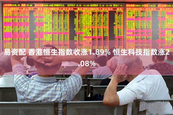 易资配 香港恒生指数收涨1.89% 恒生科技指数涨2.08%