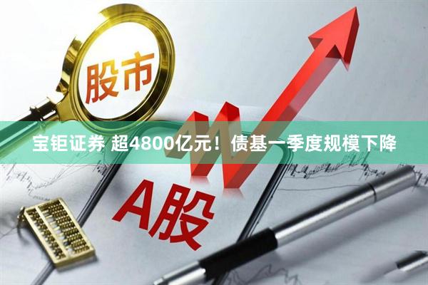 宝钜证券 超4800亿元！债基一季度规模下降