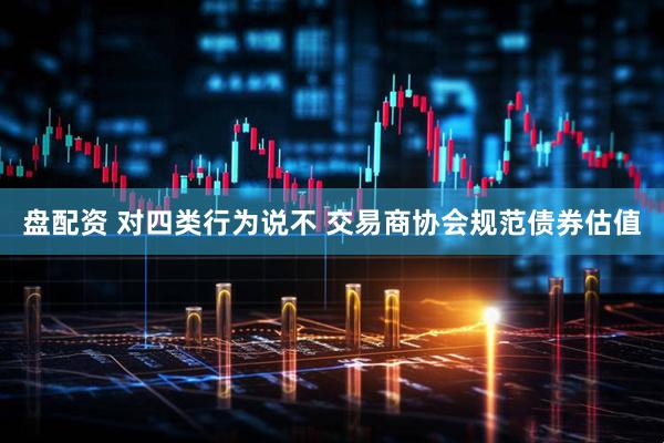 盘配资 对四类行为说不 交易商协会规范债券估值