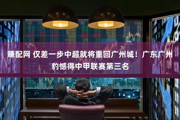 赚配网 仅差一步中超就将重回广州城！广东广州豹憾得中甲联赛第三名