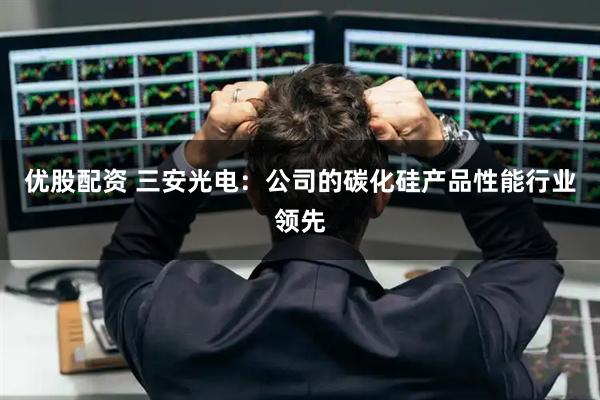 优股配资 三安光电：公司的碳化硅产品性能行业领先