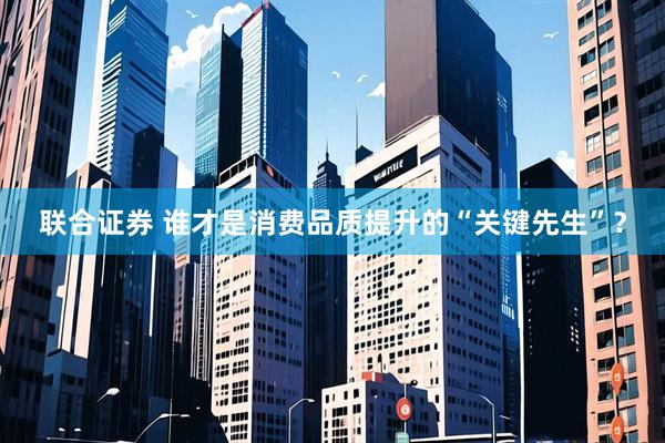 联合证券 谁才是消费品质提升的“关键先生”?