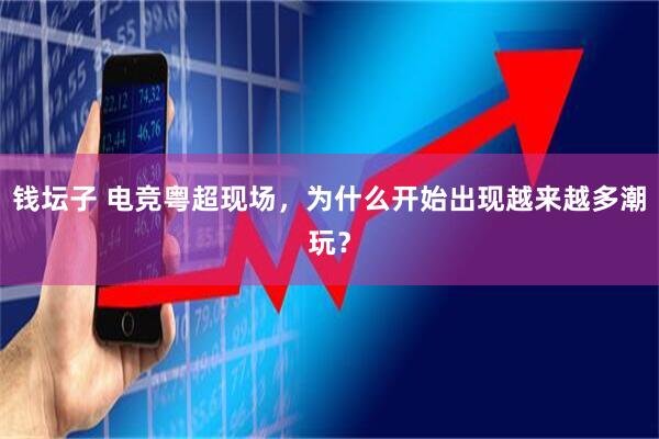 钱坛子 电竞粤超现场,为什么开始出现越来越多潮玩?