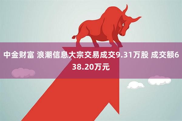 中金财富 浪潮信息大宗交易成交9.31万股 成交额638.20万元